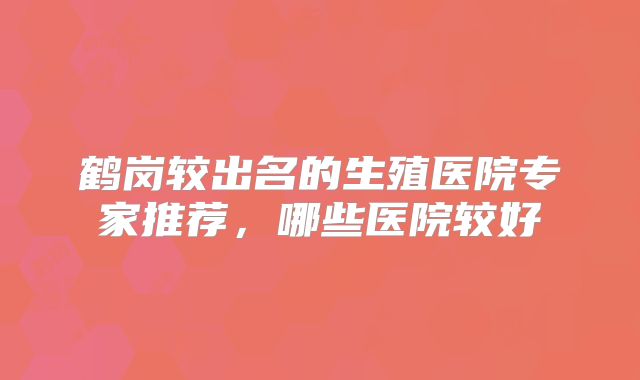 鹤岗较出名的生殖医院专家推荐，哪些医院较好