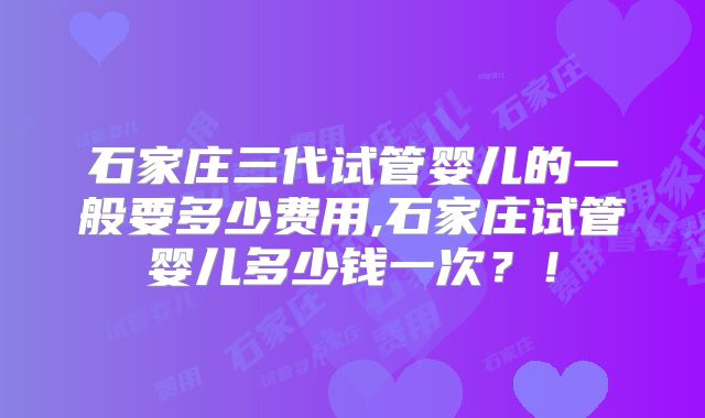 石家庄三代试管婴儿的一般要多少费用,石家庄试管婴儿多少钱一次？！