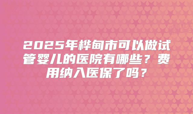 2025年桦甸市可以做试管婴儿的医院有哪些？费用纳入医保了吗？