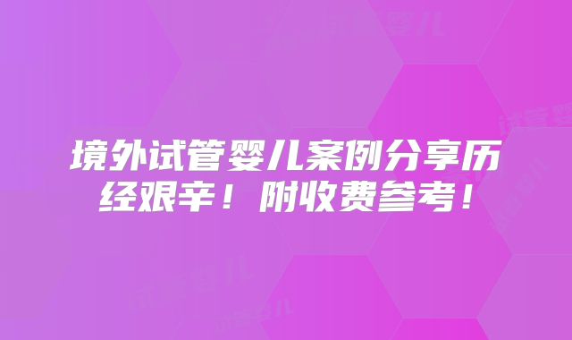 境外试管婴儿案例分享历经艰辛！附收费参考！
