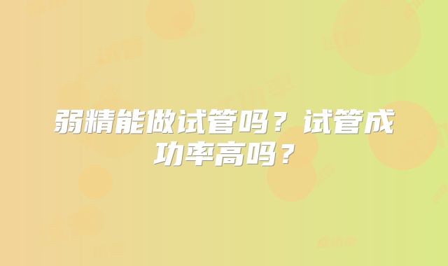 弱精能做试管吗?试管成功率高吗?