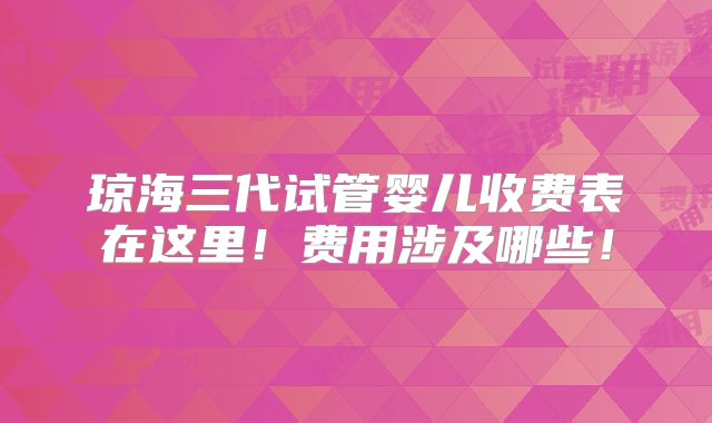 琼海三代试管婴儿收费表在这里！费用涉及哪些！