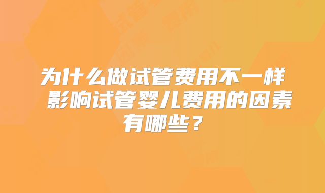 为什么做试管费用不一样 影响试管婴儿费用的因素有哪些？