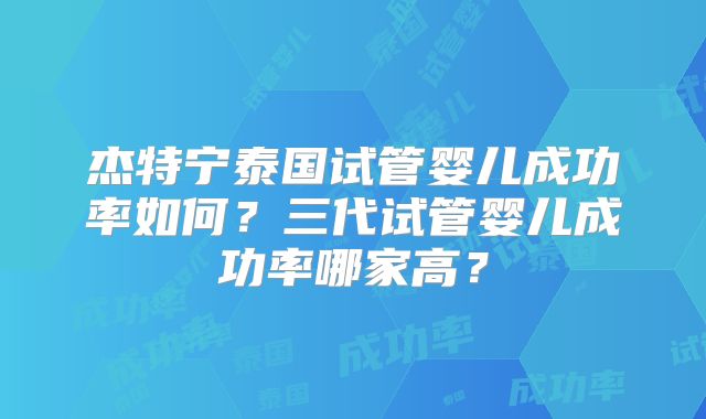 杰特宁泰国试管婴儿成功率如何？三代试管婴儿成功率哪家高？