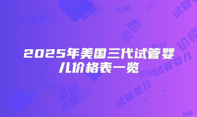 2025年美国三代试管婴儿价格表一览