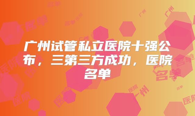 广州试管私立医院十强公布，三第三方成功，医院名单