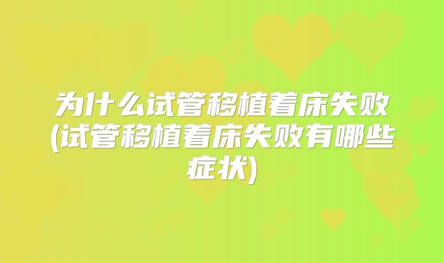 为什么试管移植着床失败(试管移植着床失败有哪些症状)