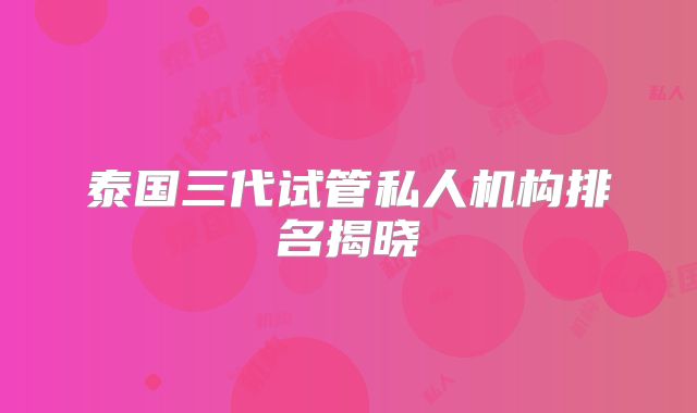 泰国三代试管私人机构排名揭晓