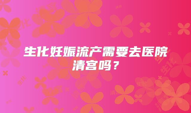 生化妊娠流产需要去医院清宫吗？