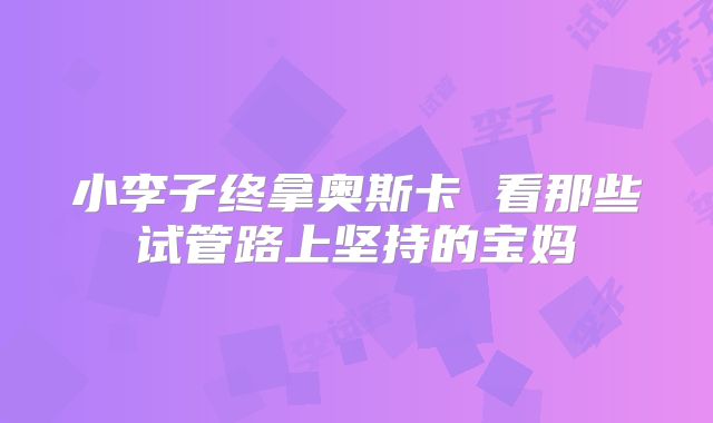 小李子终拿奥斯卡 看那些试管路上坚持的宝妈