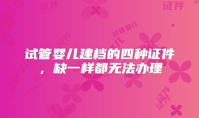 试管婴儿建档的四种证件，缺一样都无法办理