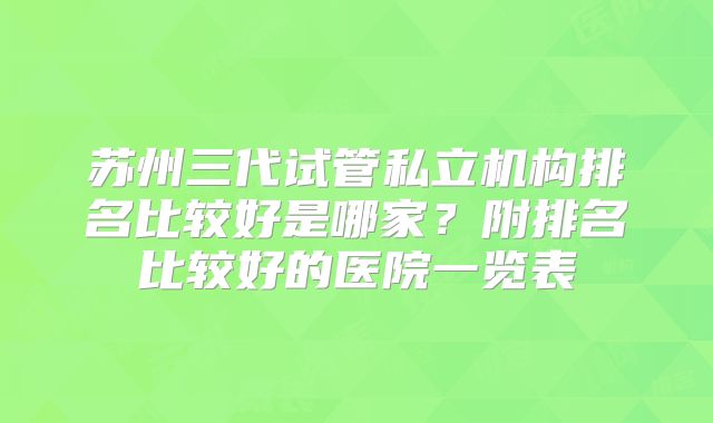 苏州三代试管私立机构排名比较好是哪家？附排名比较好的医院一览表