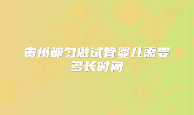 贵州都匀做试管婴儿需要多长时间