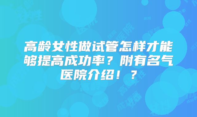 高龄女性做试管怎样才能够提高成功率？附有名气医院介绍！？