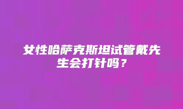 女性哈萨克斯坦试管戴先生会打针吗？