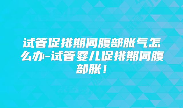 试管促排期间腹部胀气怎么办-试管婴儿促排期间腹部胀!