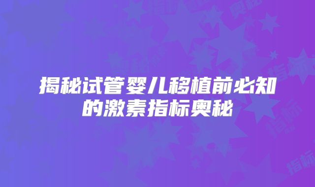 揭秘试管婴儿移植前必知的激素指标奥秘