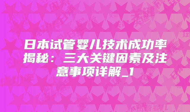 日本试管婴儿技术成功率揭秘：三大关键因素及注意事项详解_1