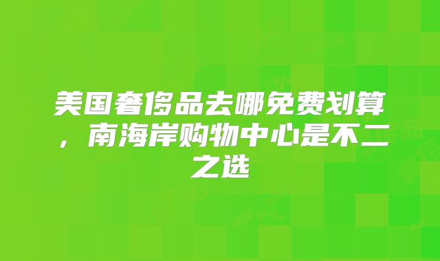 美国奢侈品去哪免费划算，南海岸购物中心是不二之选