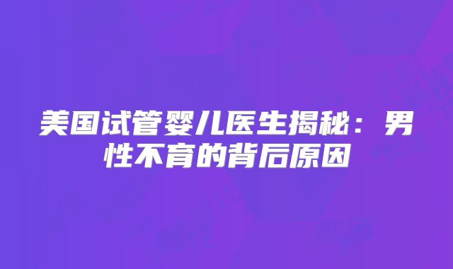 美国试管婴儿医生揭秘：男性不育的背后原因