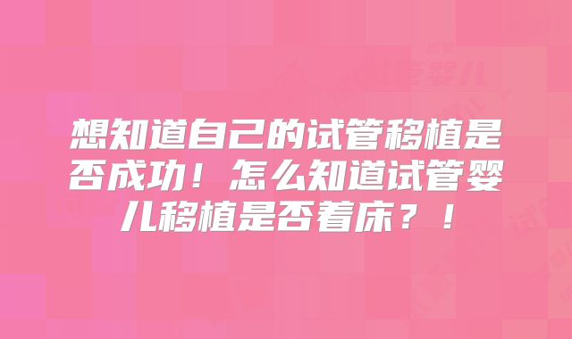 想知道自己的试管移植是否成功！怎么知道试管婴儿移植是否着床？！