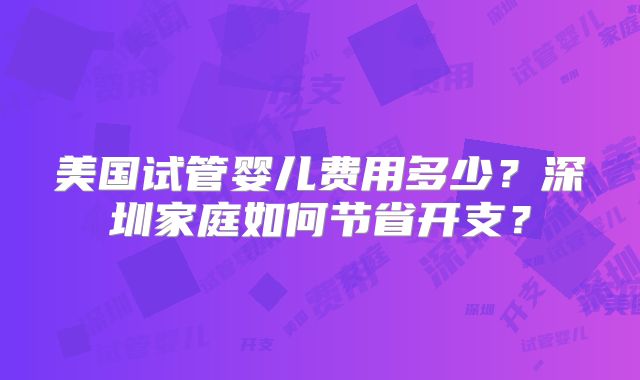 美国试管婴儿费用多少？深圳家庭如何节省开支？