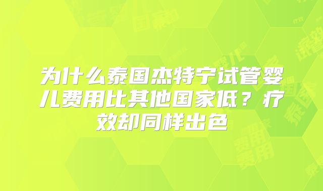 为什么泰国杰特宁试管婴儿费用比其他国家低？疗效却同样出色