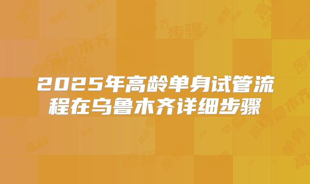 2025年高龄单身试管流程在乌鲁木齐详细步骤