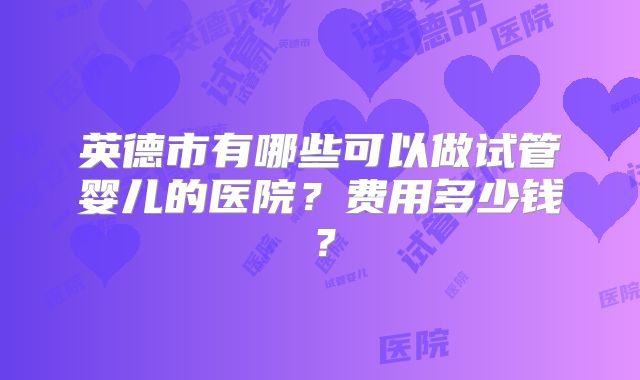 英德市有哪些可以做试管婴儿的医院？费用多少钱？