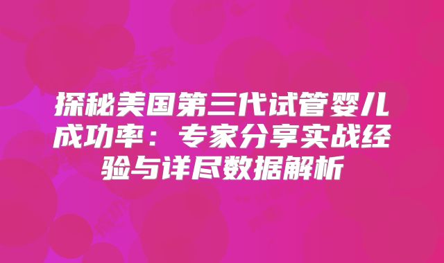 探秘美国第三代试管婴儿成功率:专家分享实战经验与详尽数据解析