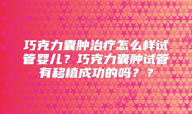 巧克力囊肿治疗怎么样试管婴儿？巧克力囊肿试管有移植成功的吗？？