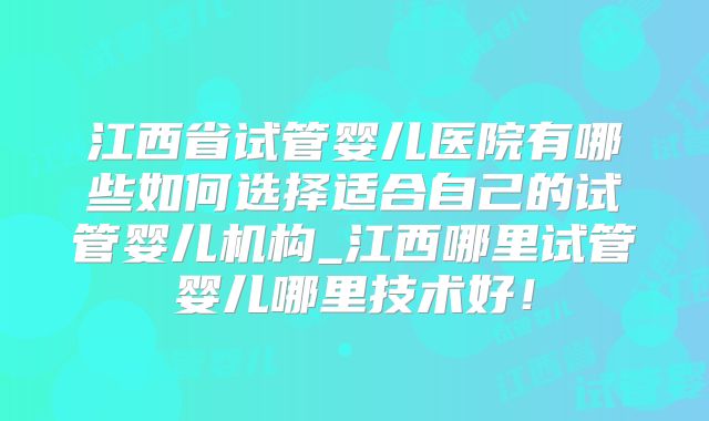 江西省试管婴儿医院有哪些如何选择适合自己的试管婴儿机构_江西哪里试管婴儿哪里技术好！
