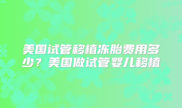 美国试管移植冻胎费用多少?美国做试管婴儿移植