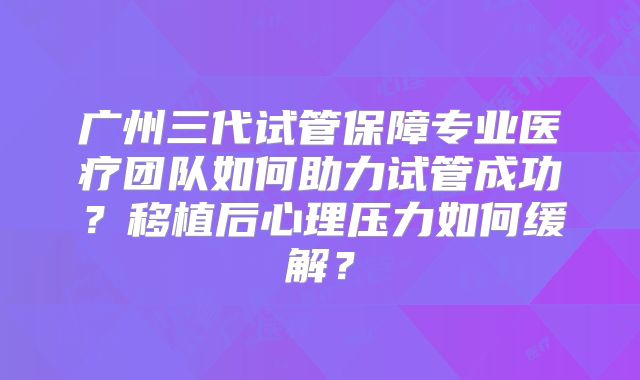 广州三代试管保障专业医疗团队如何助力试管成功？移植后心理压力如何缓解？