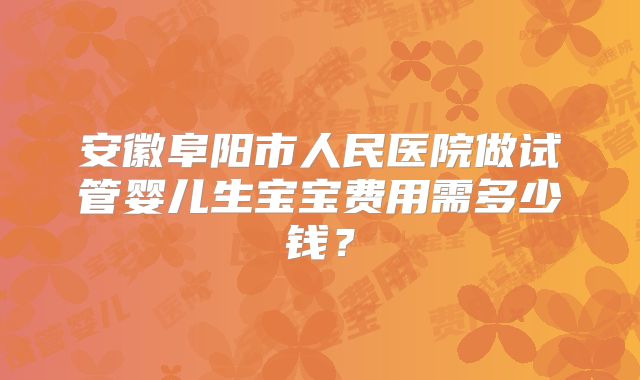 安徽阜阳市人民医院做试管婴儿生宝宝费用需多少钱？