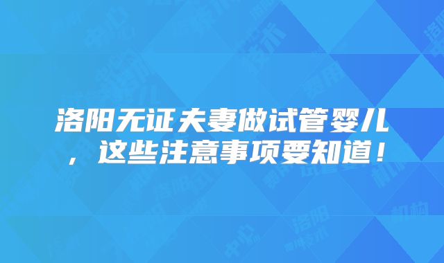 洛阳无证夫妻做试管婴儿,这些注意事项要知道!