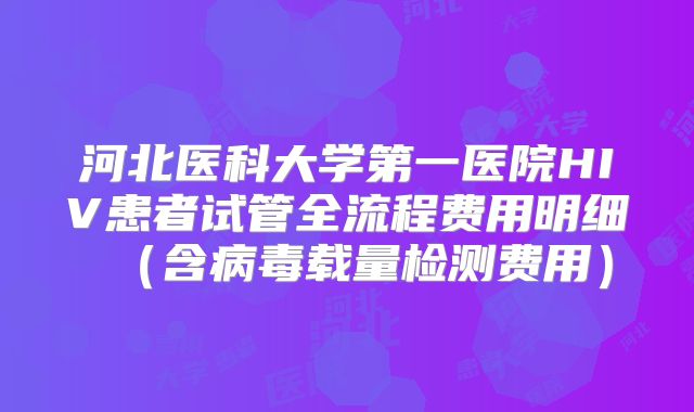 河北医科大学第一医院HIV患者试管全流程费用明细（含病毒载量检测费用）