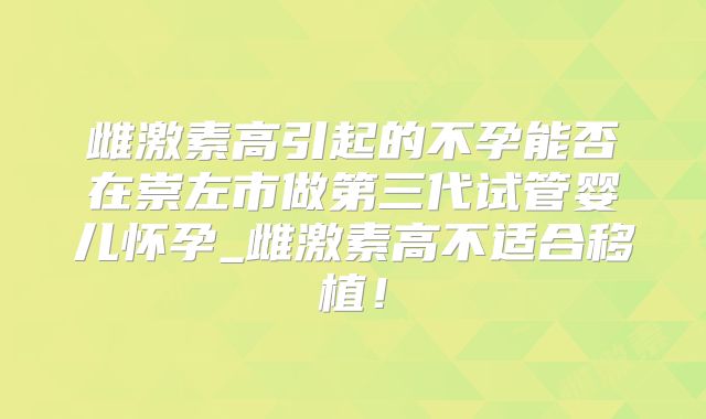 雌激素高引起的不孕能否在崇左市做第三代试管婴儿怀孕_雌激素高不适合移植！