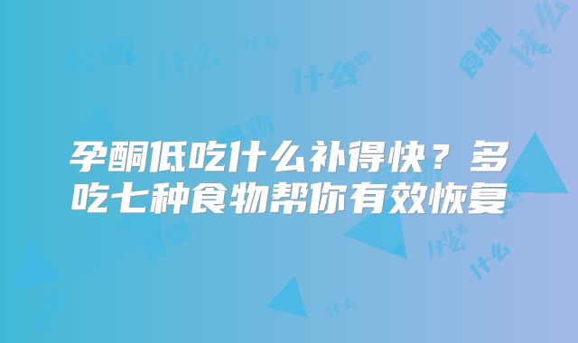 孕酮低吃什么补得快？多吃七种食物帮你有效恢复