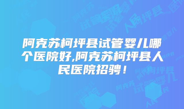 阿克苏柯坪县试管婴儿哪个医院好,阿克苏柯坪县人民医院招骋！