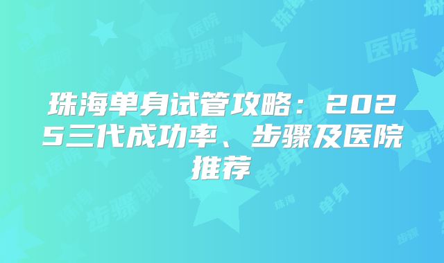 珠海单身试管攻略：2025三代成功率、步骤及医院推荐