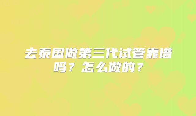 去泰国做第三代试管靠谱吗？怎么做的？