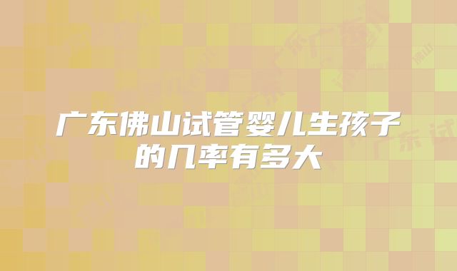 广东佛山试管婴儿生孩子的几率有多大