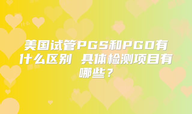 美国试管PGS和PGD有什么区别 具体检测项目有哪些？