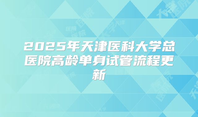 2025年天津医科大学总医院高龄单身试管流程更新