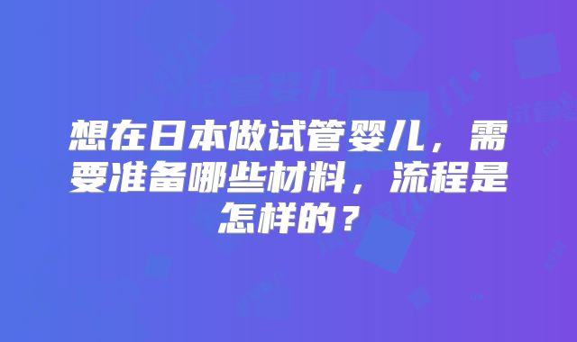 想在日本做试管婴儿，需要准备哪些材料，流程是怎样的？