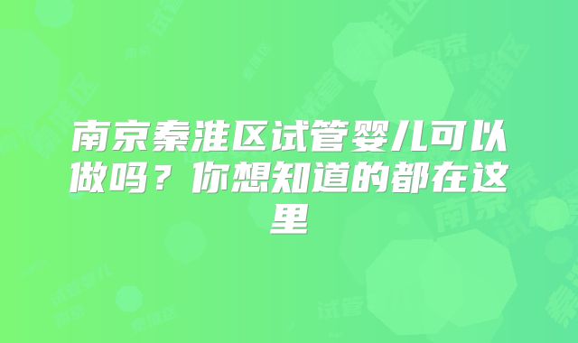 南京秦淮区试管婴儿可以做吗？你想知道的都在这里