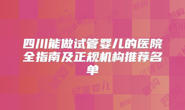 四川能做试管婴儿的医院全指南及正规机构推荐名单