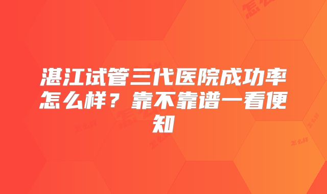 湛江试管三代医院成功率怎么样？靠不靠谱一看便知