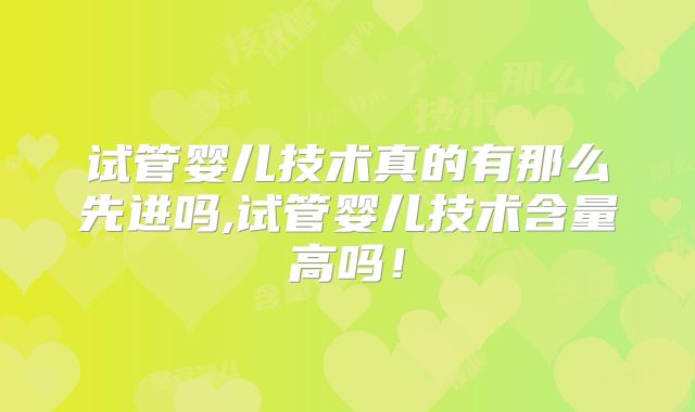 试管婴儿技术真的有那么先进吗,试管婴儿技术含量高吗！